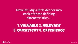 #UFculture
Now let’s dig a little deeper into
each of those defining
characteristics….
1. Valuable 2. Relevant
3. consistent 4. experience
 