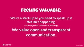 #UFculture
Feeling VALUABLE:
We’re a start-up so you need to speak up if
this isn’t happening.
We aren’t perfect – don’t take it personally.
We value open and transparent
communication.
 