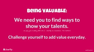 #UFculture
Being VALUABLE:
We need you to find ways to
show your talents.
We pay you a salary after all ☺ – Uberflip is a business – ROI matters!
Challenge yourself to add value everyday.
 