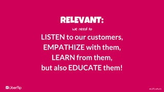 #UFculture
RELEVANT:
We need to
LISTEN to our customers,
EMPATHIZE with them,
LEARN from them,
but also EDUCATE them!
 