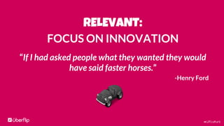#UFculture
RELEVANT:
FOCUS ON INNOVATION
“If I had asked people what they wanted they would
have said faster horses.”
-Henry Ford
 