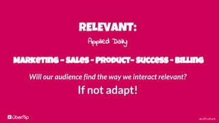 #UFculture
RELEVANT:
Applied Daily:
Marketing – Sales - Product– Success - Billing
Will our audience find the way we interact relevant?
If not adapt!
 