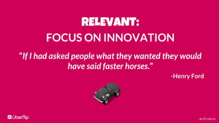 #UFculture
RELEVANT:
FOCUS ON INNOVATION
“If I had asked people what they wanted they would
have said faster horses.”
-Hen...
