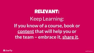 #UFculture
RELEVANT:
Keep Learning:
If you know of a course, book or
content that will help you or
the team – embrace it, ...