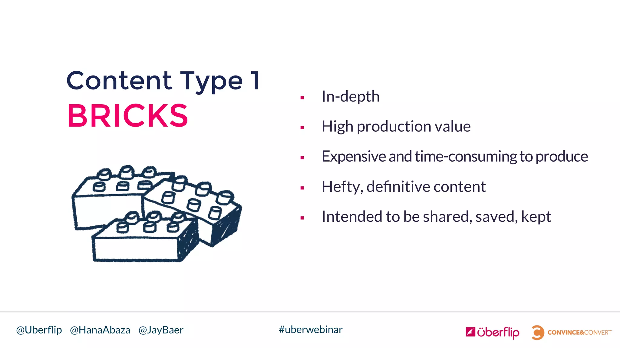 @Uberﬂip @HanaAbaza @JayBaer #uberwebinar
§  In-depth
§  High production value
§  Expensiveandtime-consumingtoproduce
§  Hefty, deﬁnitive content
§  Intended to be shared, saved, kept

Content Type 1
BRICKS
 