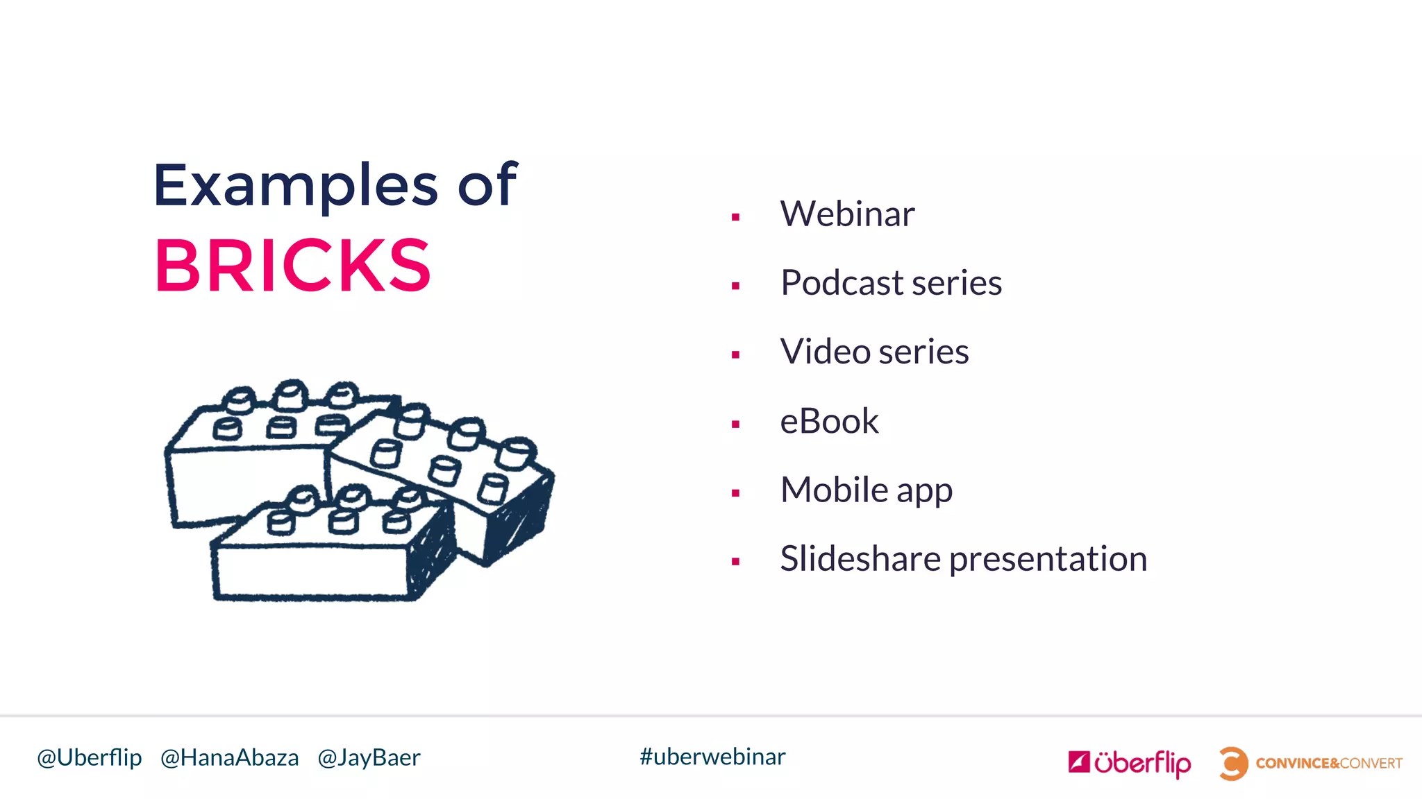 @Uberﬂip @HanaAbaza @JayBaer #uberwebinar
Examples of
BRICKS
§  Webinar
§  Podcast series
§  Video series
§  eBook
§  Mobile app
§  Slideshare presentation
 
