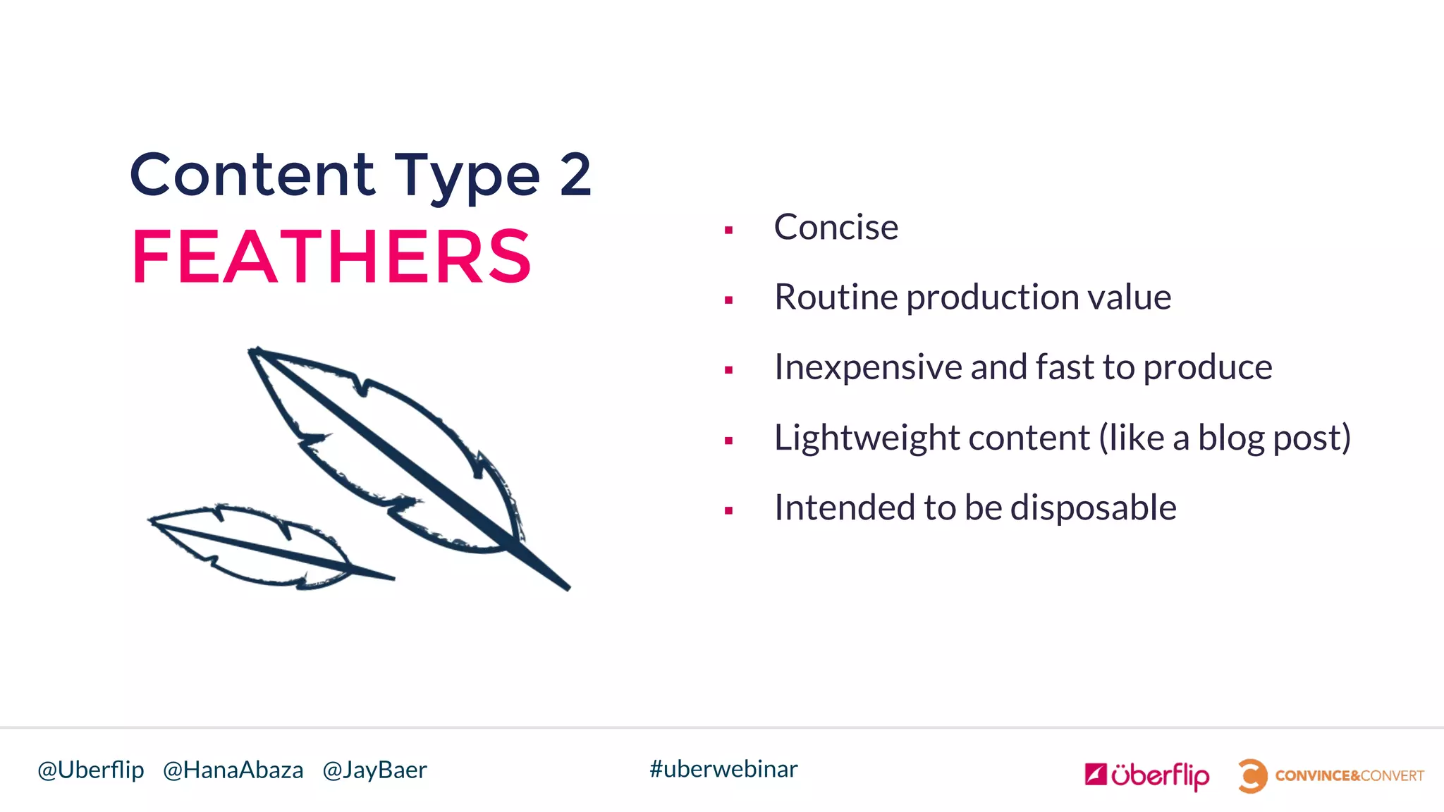 @Uberﬂip @HanaAbaza @JayBaer #uberwebinar
Content Type 2
FEATHERS
§  Concise
§  Routine production value
§  Inexpensive and fast to produce
§  Lightweight content (like a blog post)
§  Intended to be disposable
 