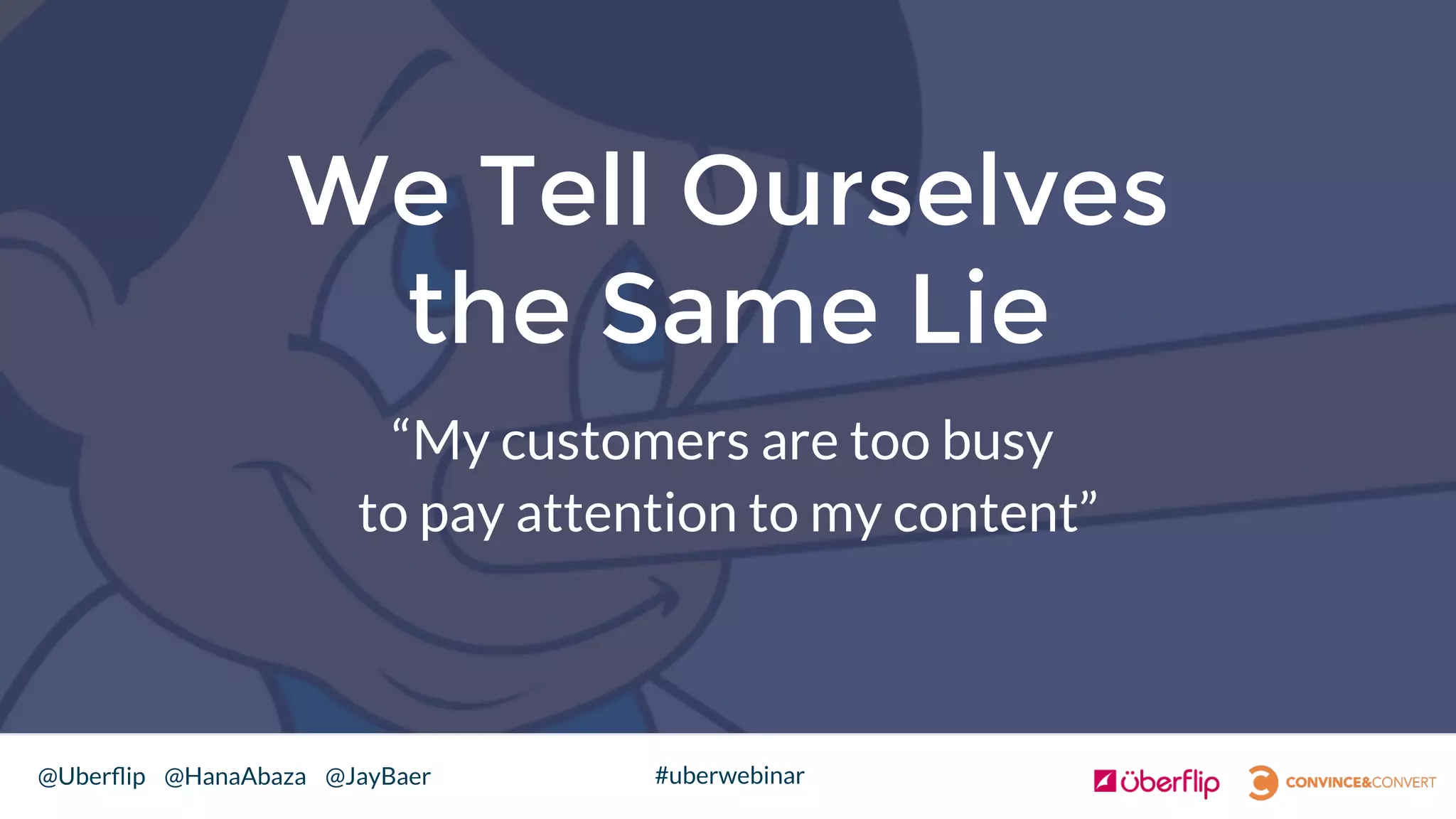 @Uberﬂip @HanaAbaza @JayBaer #uberwebinar
We Tell Ourselves
the Same Lie
“My customers are too busy
to pay attention to my content”
 