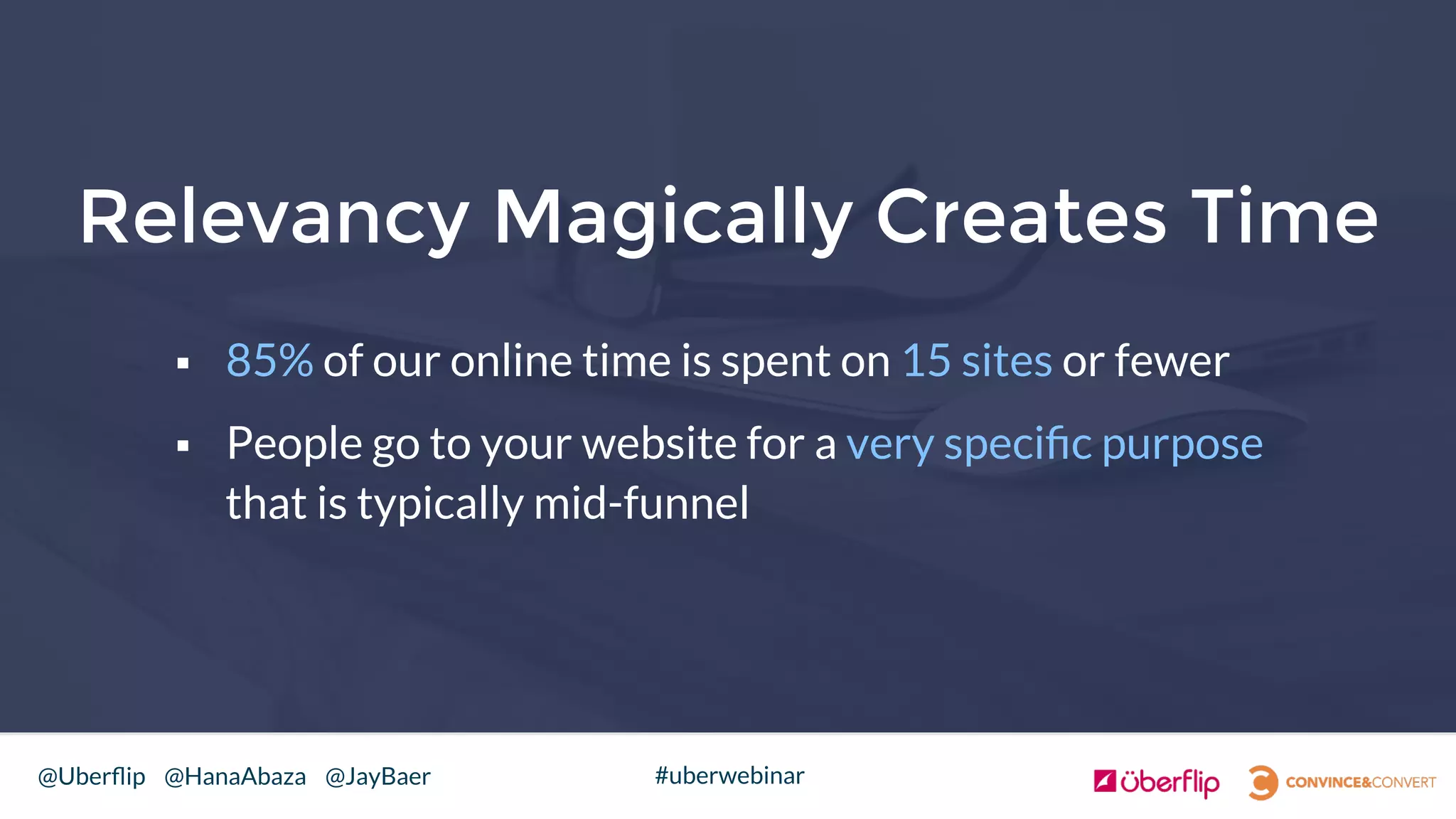 @Uberﬂip @HanaAbaza @JayBaer #uberwebinar
Relevancy Magically Creates Time
§  85% of our online time is spent on 15 sites or fewer
§  People go to your website for a very speciﬁc purpose
that is typically mid-funnel

 