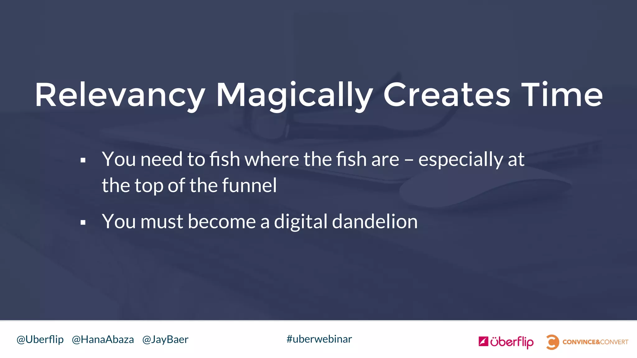 @Uberﬂip @HanaAbaza @JayBaer #uberwebinar
§  You need to ﬁsh where the ﬁsh are – especially at
the top of the funnel
§  You must become a digital dandelion

Relevancy Magically Creates Time
 
