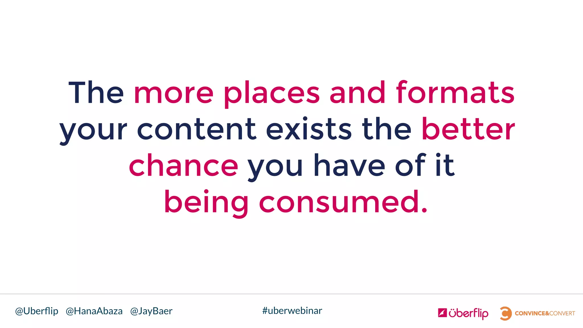 @Uberﬂip @HanaAbaza @JayBaer #uberwebinar
The more places and formats
your content exists the better
chance you have of it
being consumed.
 
