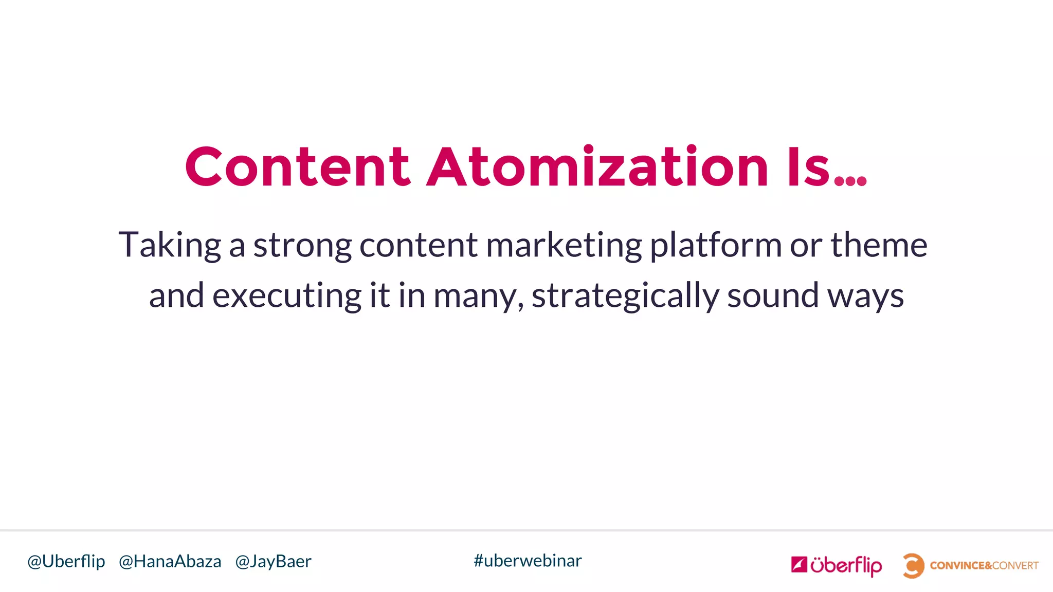 @Uberﬂip @HanaAbaza @JayBaer #uberwebinar
Content Atomization Is…
Taking a strong content marketing platform or theme
and executing it in many, strategically sound ways
 