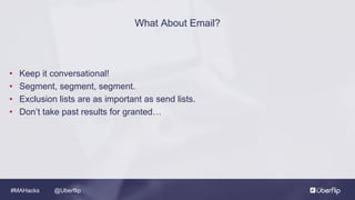 @Uberflip#MAHacks
• Keep it conversational!
• Segment, segment, segment.
• Exclusion lists are as important as send lists.
• Don’t take past results for granted…
What About Email?
 