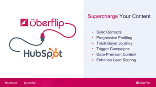 @Uberflip#MAHacks
Supercharge Your Content
• Sync Contacts
• Progressive Profiling
• Track Buyer Journey
• Trigger Campaigns
• Gate Premium Content
• Enhance Lead Scoring
 