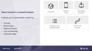 @Uberflip#MAHacks
Smart Content is a powerful feature
It allows you to personalize content by:
• Country
• Device type
• Referral source
• List membership
• Lifecycle stage
 