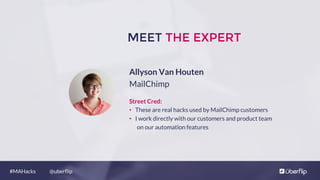 @uberﬂip#MAHacks
MEET THE EXPERT
Allyson Van Houten
MailChimp
Street Cred:
•  These are real hacks used by MailChimp customers
•  I work directly with our customers and product team
on our automation features
 
