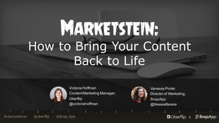 @uberflip#uberwebinar @Snap_App
Marketstein:
How to Bring Your Content
Back to Life
Victoria  Hoffman
Content  Marketing  Manager,  
Uberflip
@victoriahoffman
Vanessa  Porter
Director  of  Marketing,  
SnapApp
@NessieBessie
 