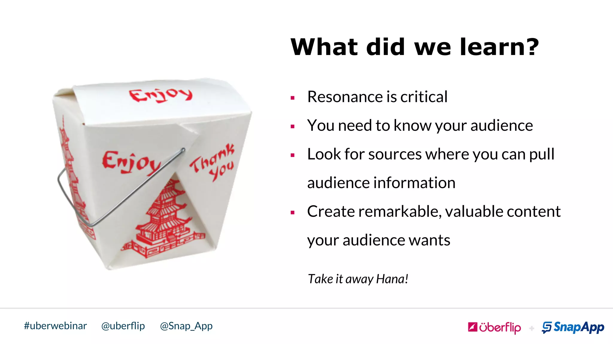 @uberﬂip @Snap_App#uberwebinar
What did we learn?
§  Resonance is critical
§  You need to know your audience
§  Look for sources where you can pull
audience information
§  Create remarkable, valuable content
your audience wants
Take it away Hana!
 