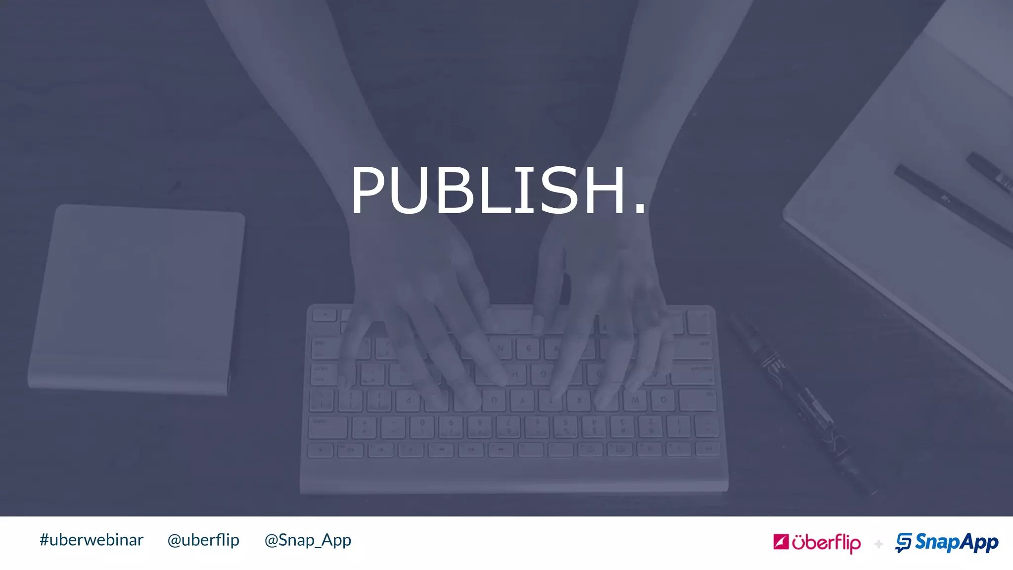 @uberﬂip @Snap_App#uberwebinar
PUBLISH.
 