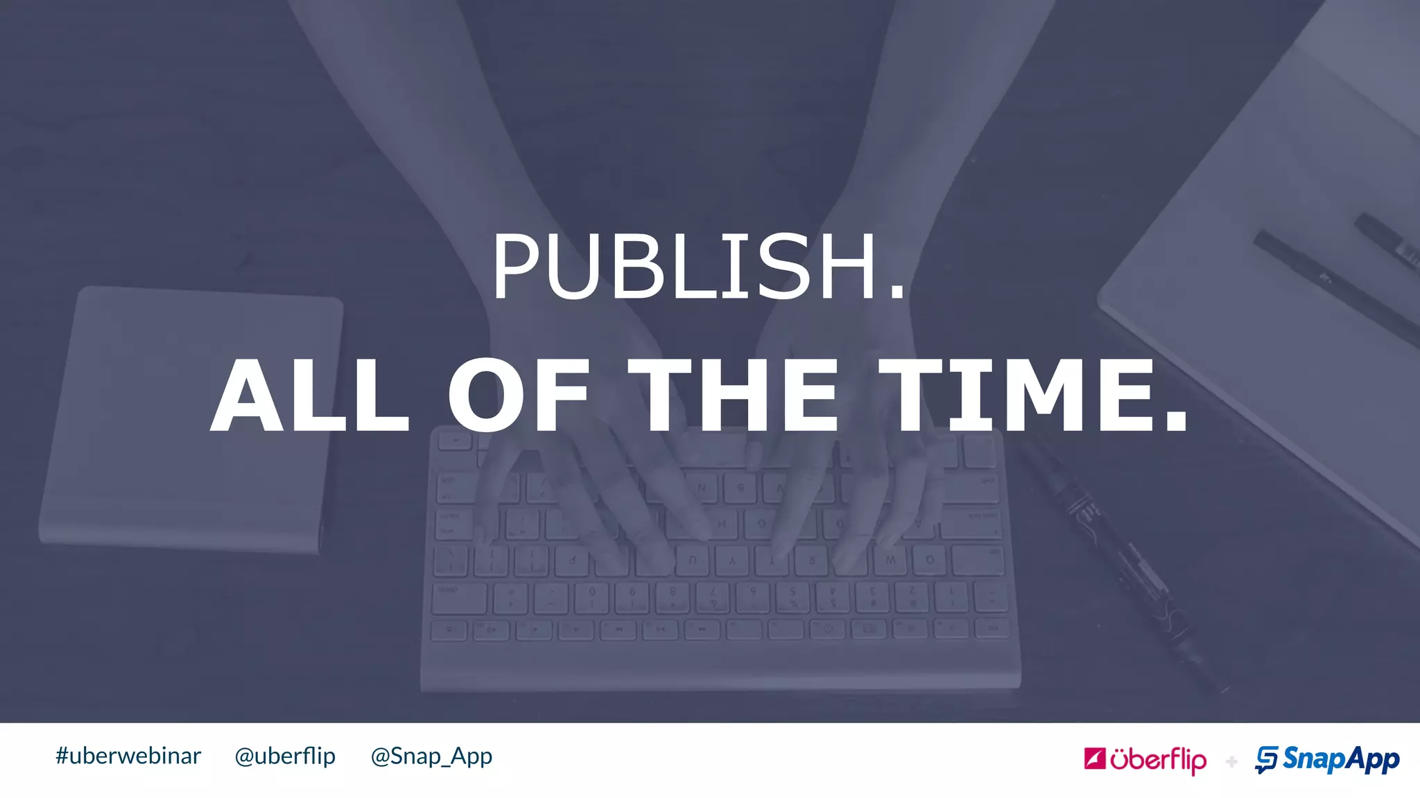 @uberﬂip @Snap_App#uberwebinar
ALL OF THE TIME.
!
PUBLISH.
 