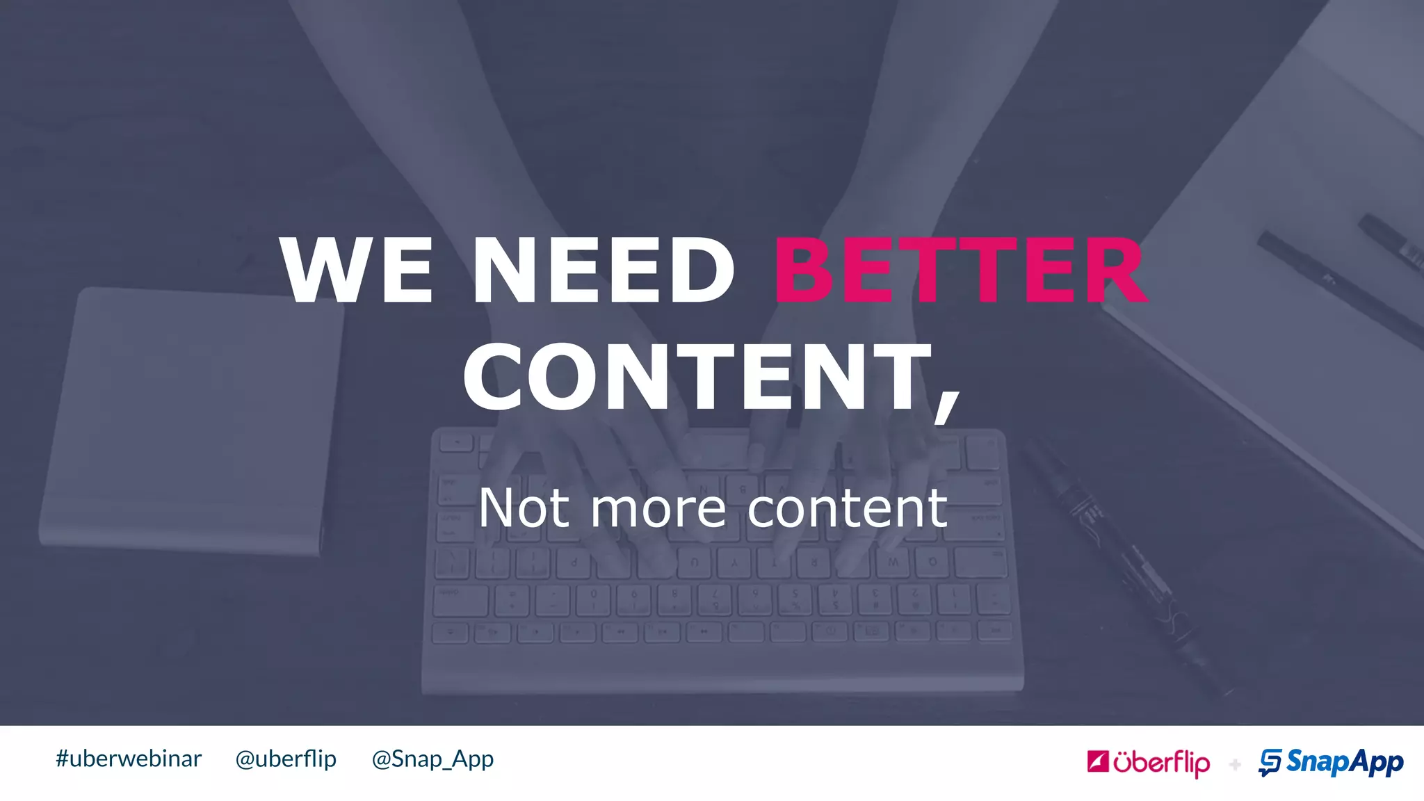 @uberﬂip @Snap_App#uberwebinar
WE NEED BETTER
CONTENT,
Not more content
 