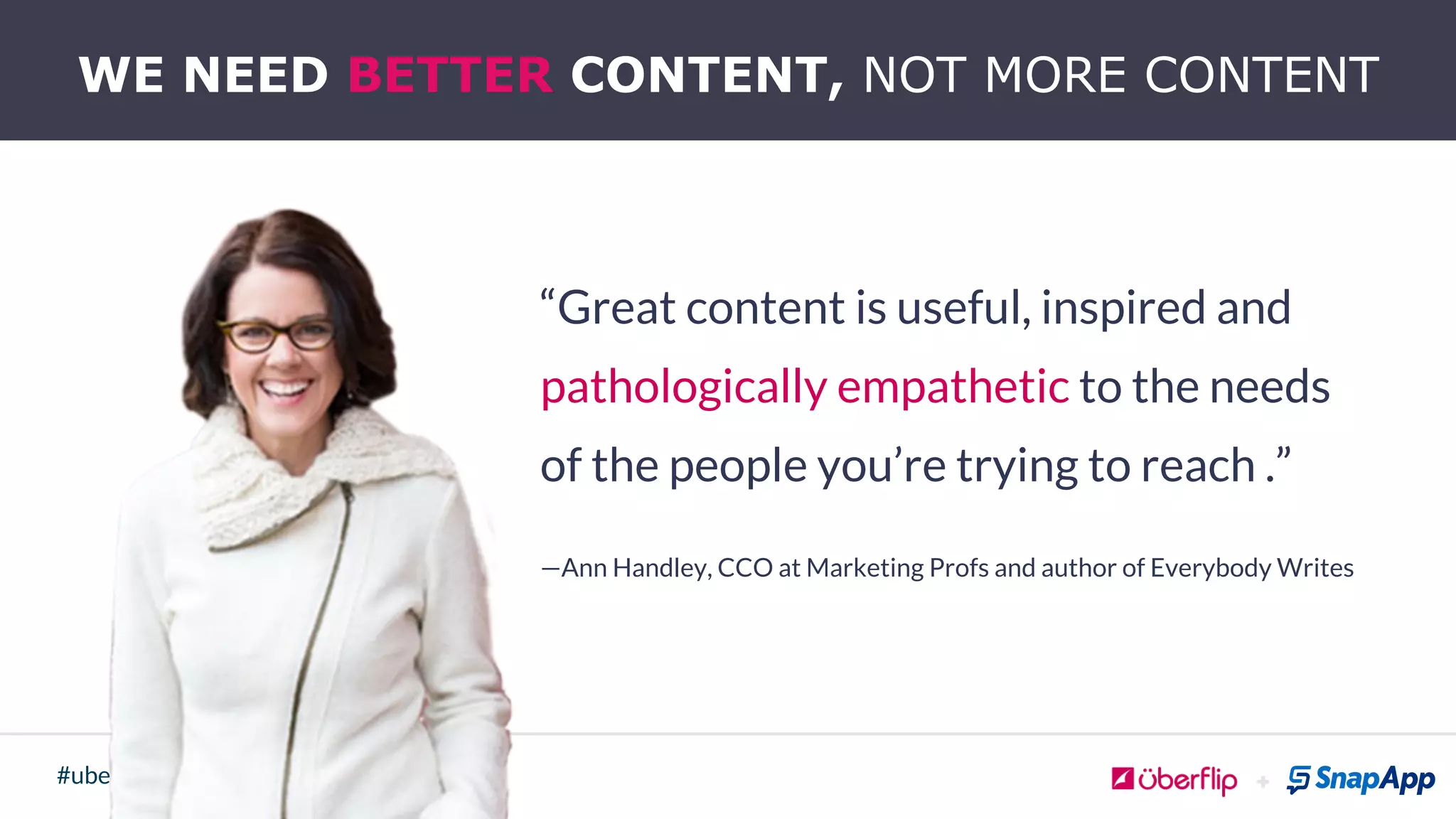 @uberﬂip @Snap_App#uberwebinar
“Great content is useful, inspired and
pathologically empathetic to the needs
of the people you’re trying to reach .”
!
—Ann Handley, CCO at Marketing Profs and author of Everybody Writes
WE NEED BETTER CONTENT, NOT MORE CONTENT
!
 