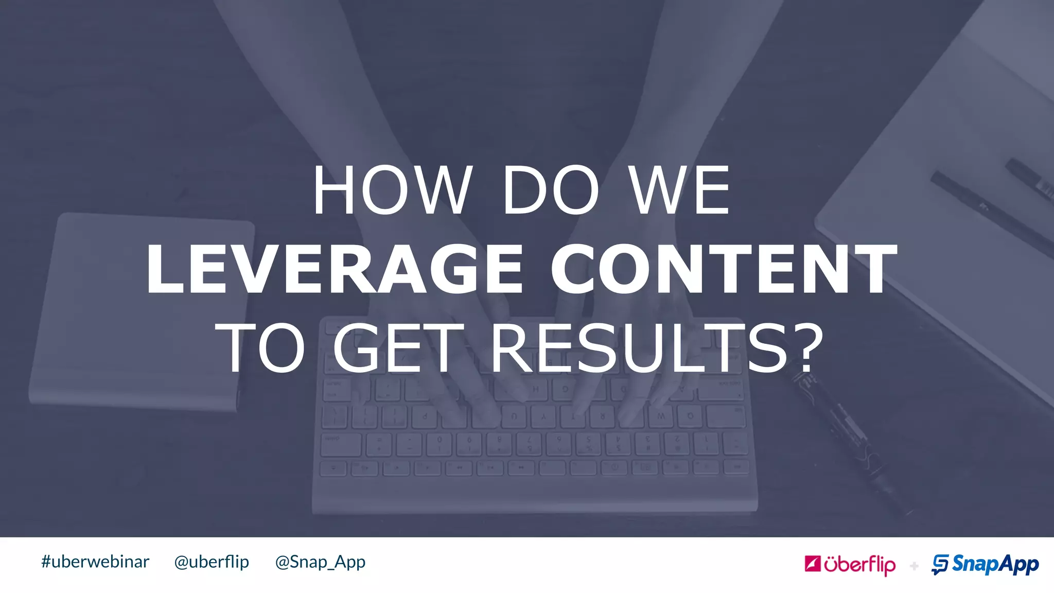 @uberﬂip @Snap_App#uberwebinar
HOW DO WE
LEVERAGE CONTENT
TO GET RESULTS?
 