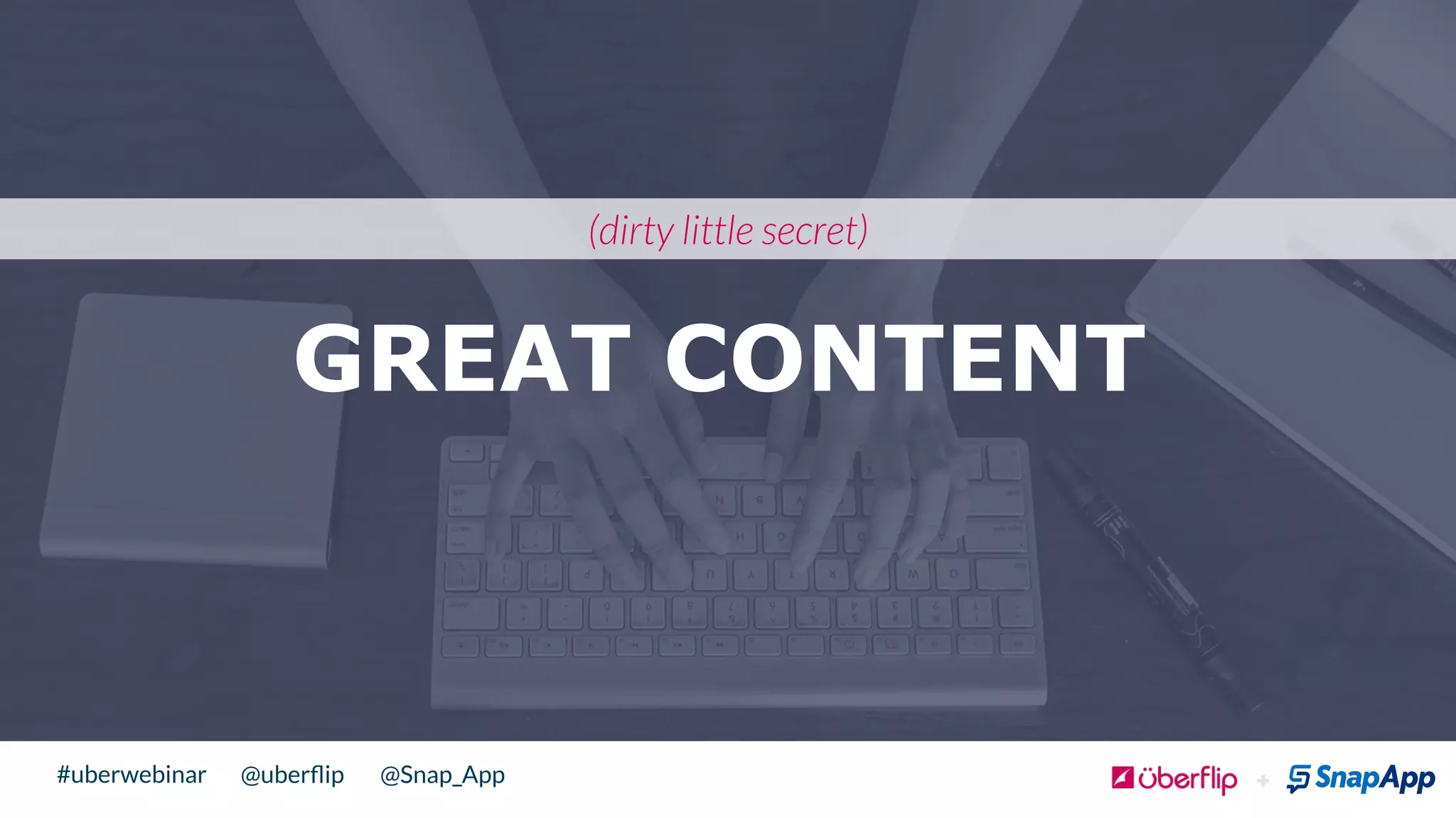 @uberﬂip @Snap_App#uberwebinar
GREAT CONTENT
(dirty little secret)
 