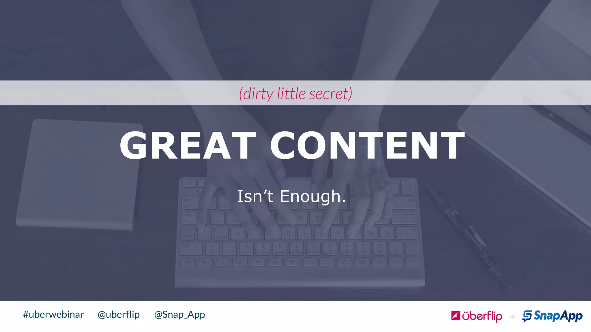 @uberﬂip @Snap_App#uberwebinar
GREAT CONTENT
Isn’t Enough.
(dirty little secret)
 