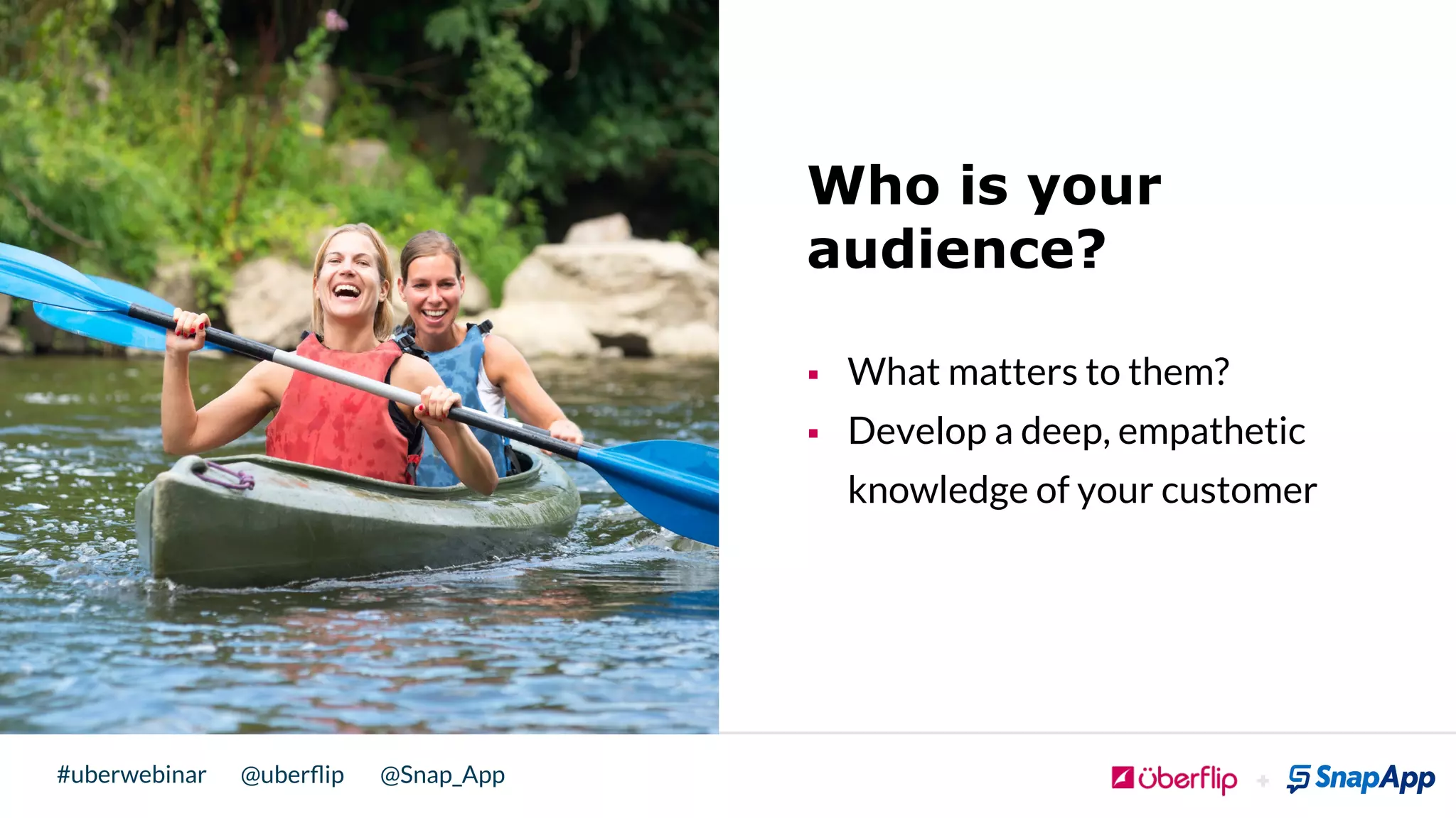 @uberﬂip @Snap_App#uberwebinar
Who is your
audience?
§  What matters to them?
§  Develop a deep, empathetic
knowledge of your customer
!
 