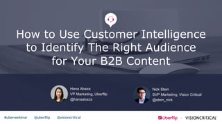 @uberflip#uberwebinar @visioncritical
How to Use Customer Intelligence
to Identify The Right Audience
for Your B2B Content
Hana  Abaza
VP  Marketing,  Uberflip
@hanaabaza
Nick  Stein
SVP  Marketing,  Vision  Critical
@stein_nick
 