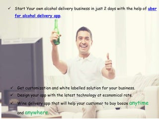  Start Your own alcohol delivery business in just 2 days with the help of uber
for alcohol delivery app.
 Wine delivery app that will help your customer to buy booze anytime
and anywhere.
 Get customization and white labelled solution for your business.
 Design your app with the latest technology at economical rate.
 