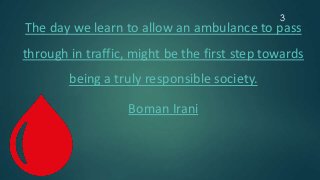 3
The day we learn to allow an ambulance to pass
through in traffic, might be the first step towards
being a truly responsible society.
Boman Irani
 