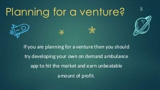5
Planning for a venture?
If you are planning for a venture then you should
try developing your own on demand ambulance
app to hit the market and earn unbeatable
amount of profit.
 
