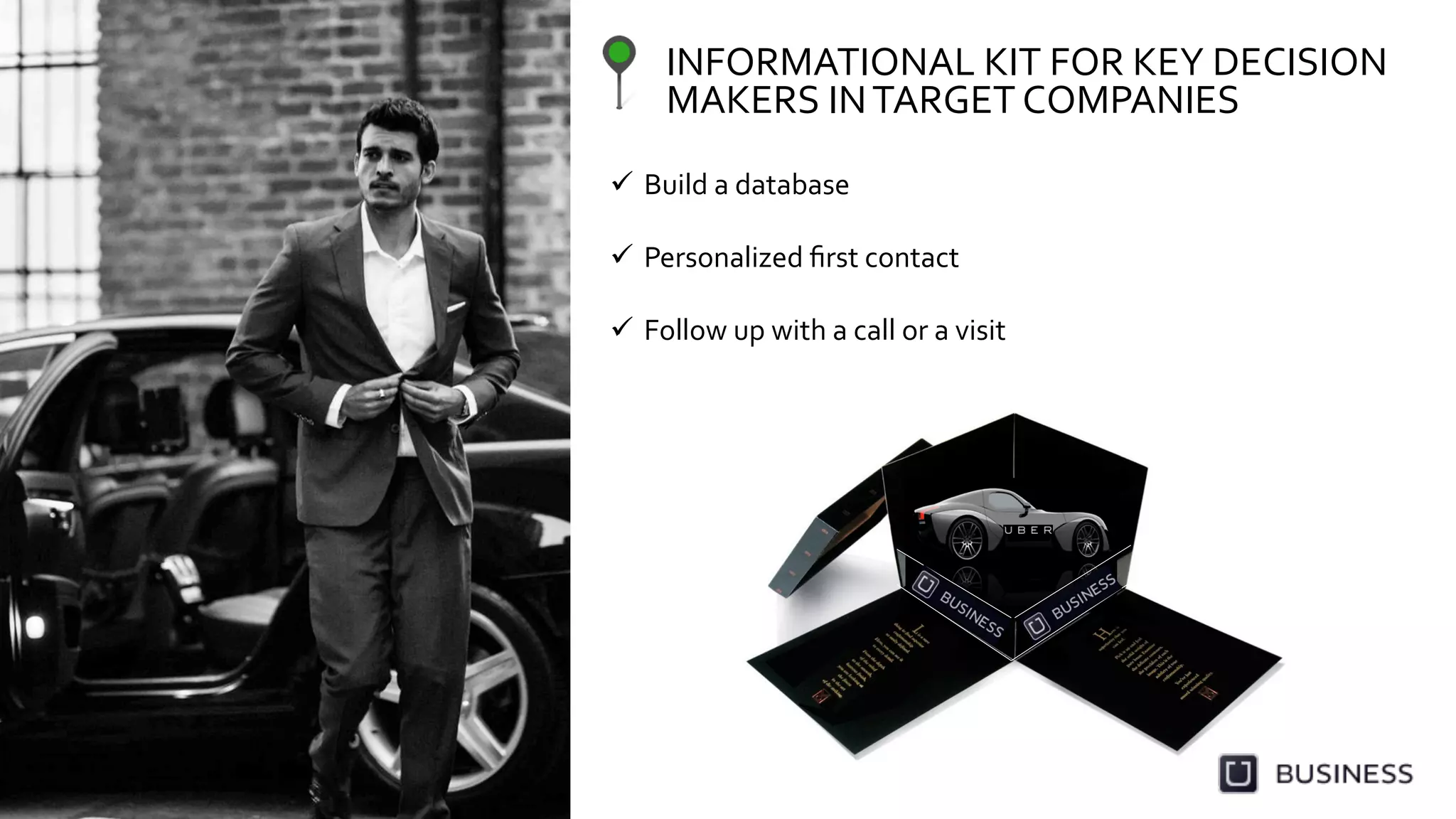 INFORMATIONAL	
  KIT	
  FOR	
  KEY	
  DECISION	
  
MAKERS	
  IN	
  TARGET	
  COMPANIES	
  
  Build	
  a	
  database	
  
  Personalized	
  ﬁrst	
  contact	
  	
  
  Follow	
  up	
  with	
  a	
  call	
  or	
  a	
  visit	
  
 