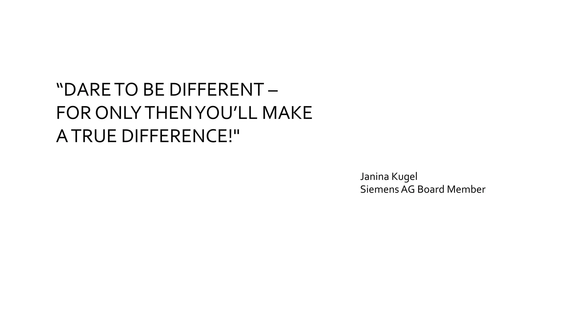 “DARE	
  TO	
  BE	
  DIFFERENT	
  –	
  
FOR	
  ONLY	
  THEN	
  YOU’LL	
  MAKE	
  
A	
  TRUE	
  DIFFERENCE!"	
  
Janina	
  Kugel	
  
Siemens	
  AG	
  Board	
  Member	
  
 