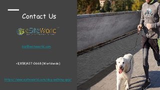 Contact Us
https://www.esiteworld.com/dog-walking-app/
biz@esiteworld.com
+1(858)427-0668 (Worldwide)
 
