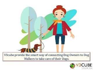 V3cube provide the smart way of connecting Dog Owners to Dog
Walkers to take care of their Dogs.
 