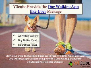 V3cube Provide the Dog Walking App
like Uber Package
 A Friendly Website
 Dog Walker Panel
 Smart User Panel
Start your own dog walking business in just two days. An on demand
dog walking app business that provide a smart and perspective
solution for all the dog owners.
 