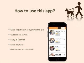 How to use this app?
• Make Registration or login into the app
• Choose your service
• Enjoy the service
• Make payment
• Give reviews and feedback
 