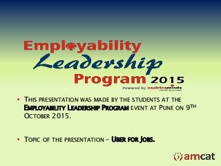 • THIS PRESENTATION WAS MADE BY THE STUDENTS AT THE
EMPLOYABILITY LEADERSHIP PROGRAM EVENT AT PUNE ON 9TH
OCTOBER 2015.
• TOPIC OF THE PRESENTATION – UBER FOR JOBS.
 