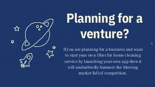 Planning for a
venture?
If you are planning for a business and want
to start your own Uber for home cleaning
service by launching your own app then it
will undoubtedly hammer the blowing
market full of competition.
5
 