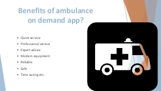 Benefits of ambulance
on demand app?
 Quick service
 Professional service
 Expert advice
 Modern equipment
 Reliable
 Safe
 Time saving etc.
 