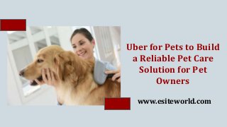 Uber for Pets to Build
a Reliable Pet Care
Solution for Pet
Owners
www.esiteworld.com
 