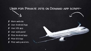 Uber for Private jets on Demand app script-
✘ Main website
✘ User Android App
✘ User iOS app
✘ User web panel
✘ Pilot Android app
✘ Pilot iOS App
✘ Pilot web panel etc.
5
 