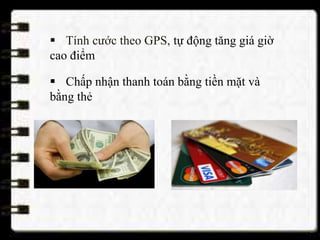  Tính cước theo GPS, tự động tăng giá giờ
cao điểm
 Chấp nhận thanh toán bằng tiền mặt và
bằng thẻ
 