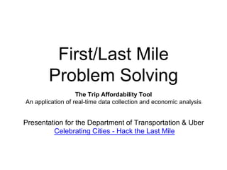 First/Last Mile
Problem Solving
The Trip Affordability Tool
An application of real-time data collection and economic analysis
Presentation for the Department of Transportation & Uber
Celebrating Cities - Hack the Last Mile
 