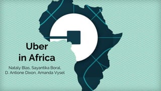 Uber
in Africa
Nataly Blas, Sayantika Boral,
D. Antione Dixon, Amanda Vysel
 
