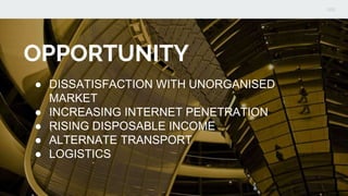 OPPORTUNITY
● DISSATISFACTION WITH UNORGANISED
MARKET
● INCREASING INTERNET PENETRATION
● RISING DISPOSABLE INCOME
● ALTERNATE TRANSPORT
● LOGISTICS
 