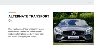 ALTERNATE TRANSPORT
04
Uber has launched ‘Uber chopper’ in various
countries and can look for other transport
medium catering local needs. In India, Uber
can launch Bus aggregator system.
 